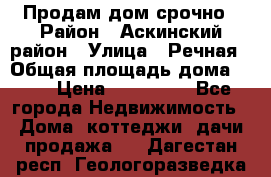 Продам дом срочно › Район ­ Аскинский район › Улица ­ Речная › Общая площадь дома ­ 69 › Цена ­ 370 000 - Все города Недвижимость » Дома, коттеджи, дачи продажа   . Дагестан респ.,Геологоразведка п.